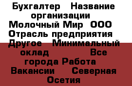 Бухгалтер › Название организации ­ Молочный Мир, ООО › Отрасль предприятия ­ Другое › Минимальный оклад ­ 30 000 - Все города Работа » Вакансии   . Северная Осетия